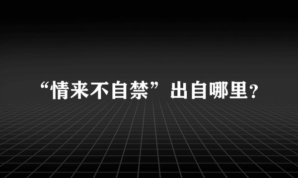 “情来不自禁”出自哪里？