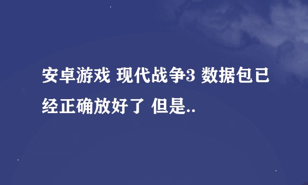 安卓游戏 现代战争3 数据包已经正确放好了 但是..