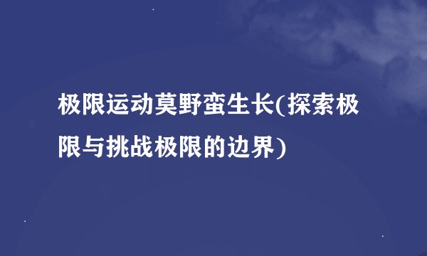 极限运动莫野蛮生长(探索极限与挑战极限的边界)
