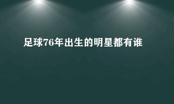 足球76年出生的明星都有谁