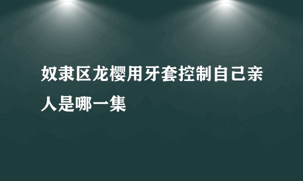 奴隶区龙樱用牙套控制自己亲人是哪一集