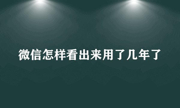 微信怎样看出来用了几年了