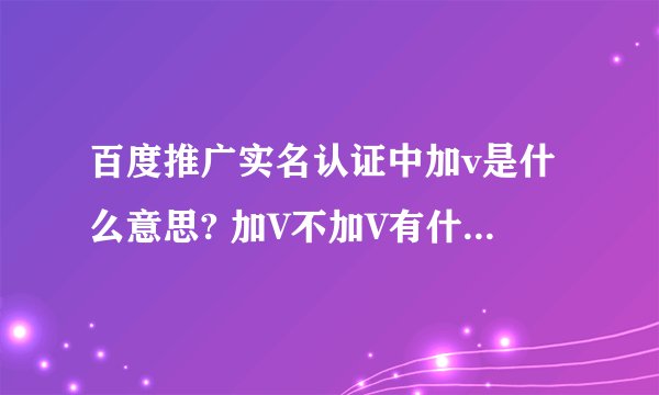百度推广实名认证中加v是什么意思? 加V不加V有什么区别? 权限有什么不同？
