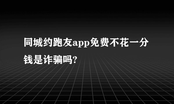 同城约跑友app免费不花一分钱是诈骗吗?