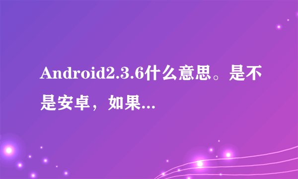 Android2.3.6什么意思。是不是安卓，如果是算不算好