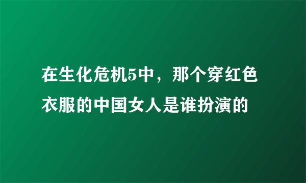 在生化危机5中，那个穿红色衣服的中国女人是谁扮演的