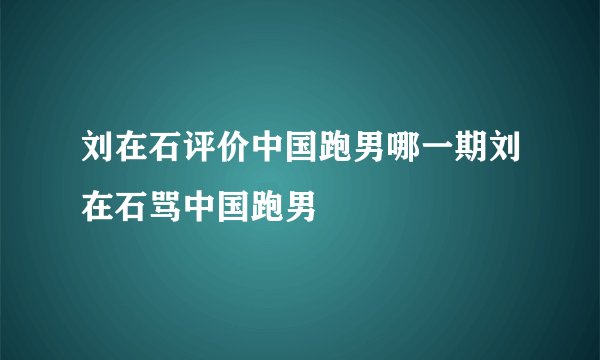 刘在石评价中国跑男哪一期刘在石骂中国跑男