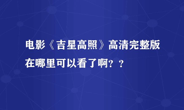 电影《吉星高照》高清完整版在哪里可以看了啊？？