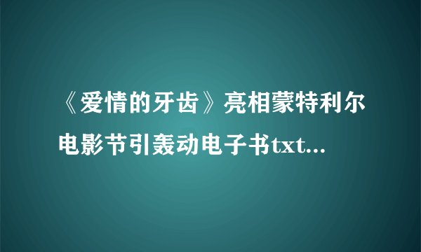 《爱情的牙齿》亮相蒙特利尔电影节引轰动电子书txt全集下载