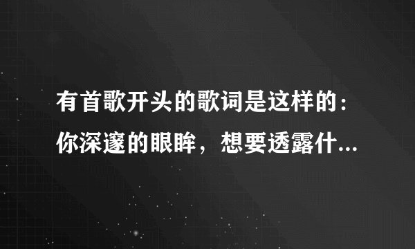 有首歌开头的歌词是这样的：你深邃的眼眸，想要透露什么。。。 。。。是什么歌？