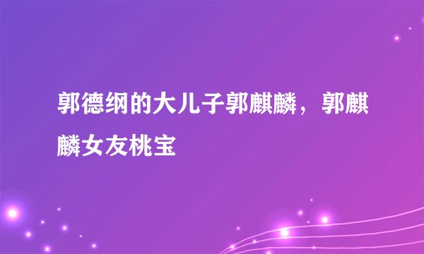 郭德纲的大儿子郭麒麟，郭麒麟女友桃宝