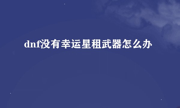 dnf没有幸运星租武器怎么办