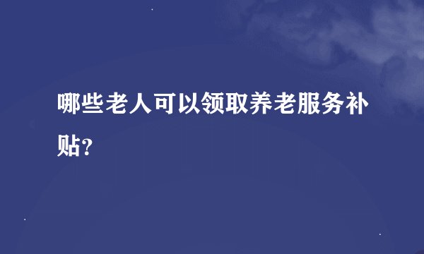 哪些老人可以领取养老服务补贴？