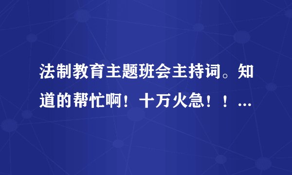 法制教育主题班会主持词。知道的帮忙啊！十万火急！！！！！！！！！
