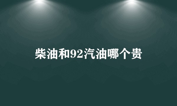柴油和92汽油哪个贵