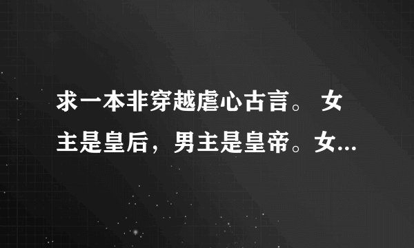 求一本非穿越虐心古言。 女主是皇后，男主是皇帝。女主是一位位高权重的官员的女儿，她的家人将一样好像