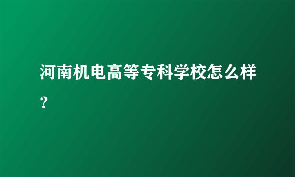河南机电高等专科学校怎么样？