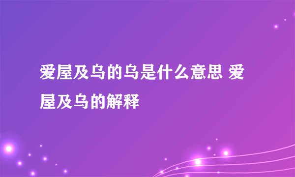 爱屋及乌的乌是什么意思 爱屋及乌的解释