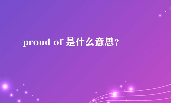 proud of 是什么意思？