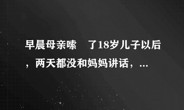 早晨母亲嗦啰了18岁儿子以后，两天都没和妈妈讲话，请问妈妈该怎么办。