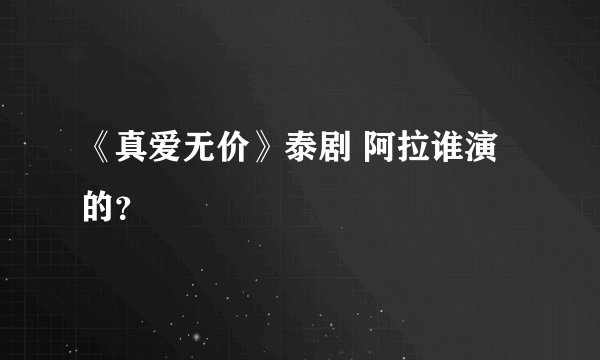 《真爱无价》泰剧 阿拉谁演的？