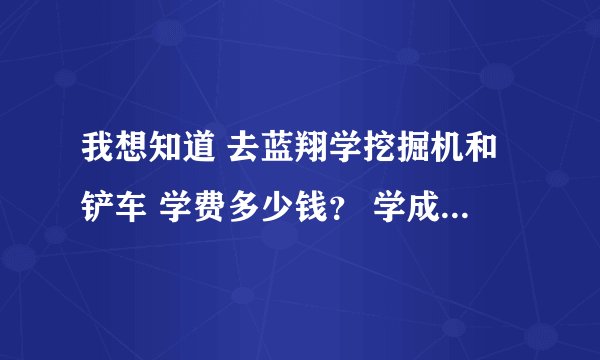 我想知道 去蓝翔学挖掘机和铲车 学费多少钱？ 学成要多长时间？