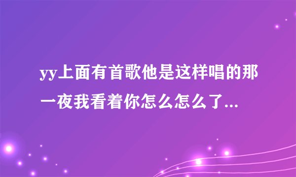 yy上面有首歌他是这样唱的那一夜我看着你怎么怎么了 我不知道叫啥 不是谢军的那一夜