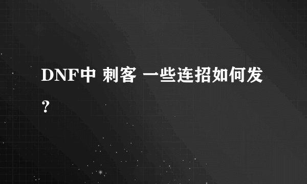 DNF中 刺客 一些连招如何发？