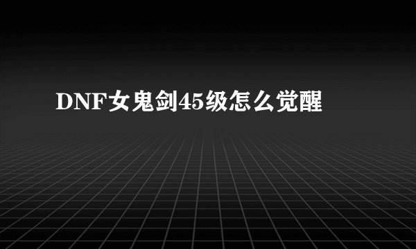 DNF女鬼剑45级怎么觉醒