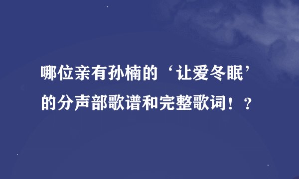 哪位亲有孙楠的‘让爱冬眠’的分声部歌谱和完整歌词！？