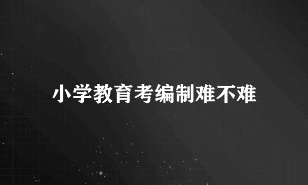 小学教育考编制难不难