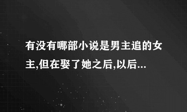 有没有哪部小说是男主追的女主,但在娶了她之后,以后又喜欢上了别的女生