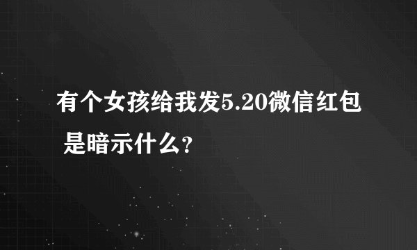 有个女孩给我发5.20微信红包 是暗示什么？