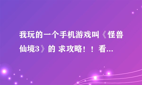 我玩的一个手机游戏叫《怪兽仙境3》的 求攻略！！看清楚再来！是 怪兽仙境3 ！