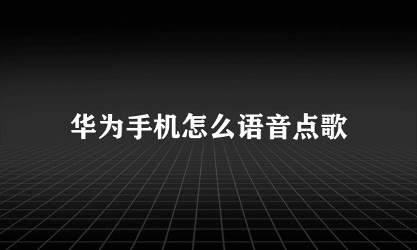 华为手机怎么语音点歌