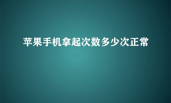 苹果手机拿起次数多少次正常