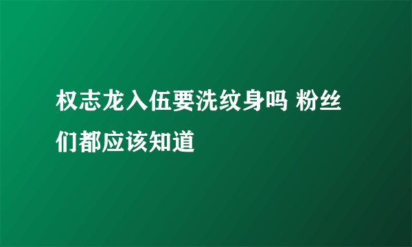 权志龙入伍要洗纹身吗 粉丝们都应该知道