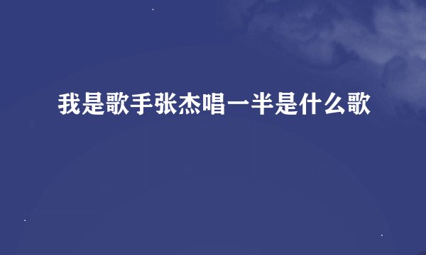 我是歌手张杰唱一半是什么歌