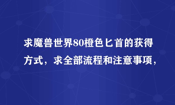 求魔兽世界80橙色匕首的获得方式，求全部流程和注意事项，