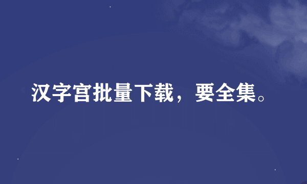 汉字宫批量下载，要全集。