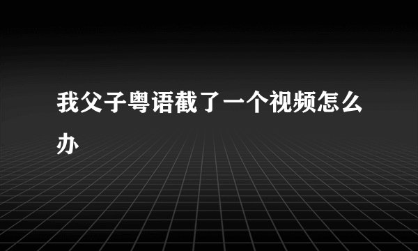 我父子粤语截了一个视频怎么办