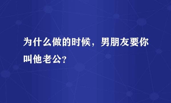 为什么做的时候，男朋友要你叫他老公？