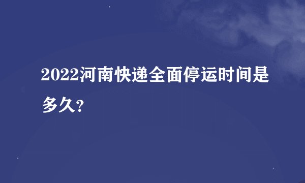 2022河南快递全面停运时间是多久？