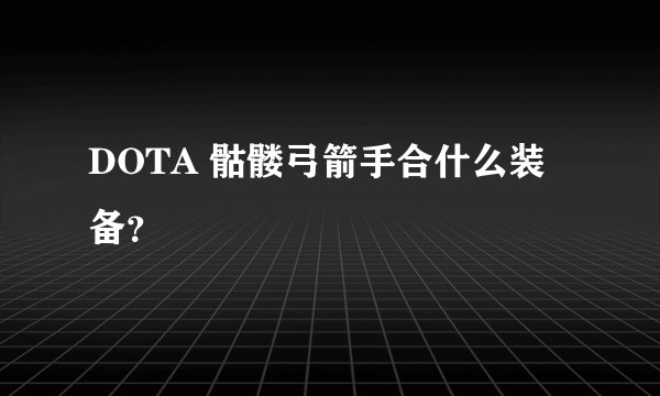 DOTA 骷髅弓箭手合什么装备？