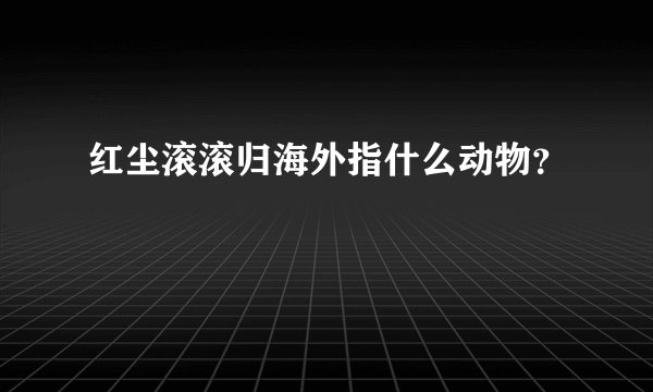 红尘滚滚归海外指什么动物？