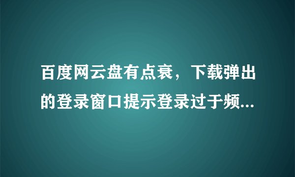 百度网云盘有点衰，下载弹出的登录窗口提示登录过于频繁24小时后来，怎么办？明明输入第一次！