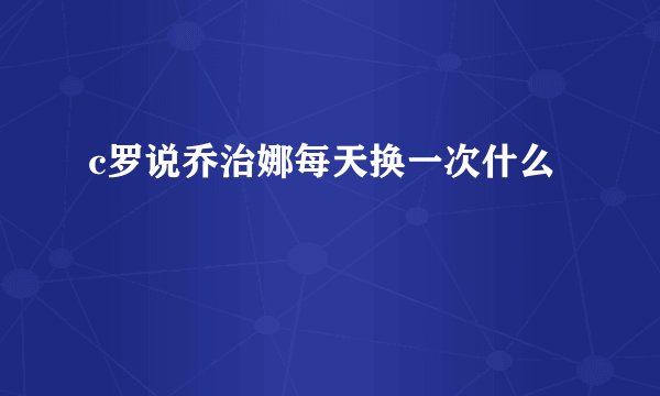 c罗说乔治娜每天换一次什么