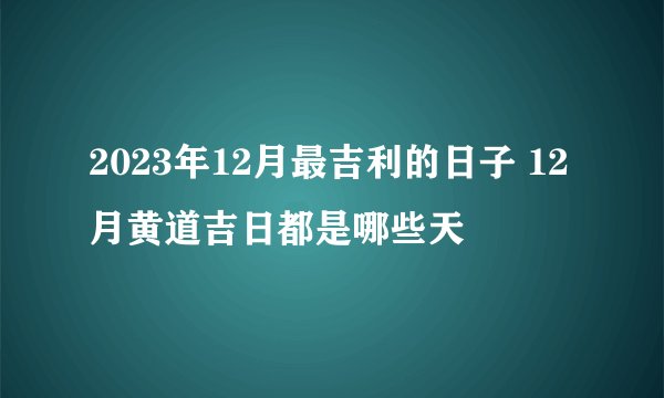 2023年12月最吉利的日子 12月黄道吉日都是哪些天