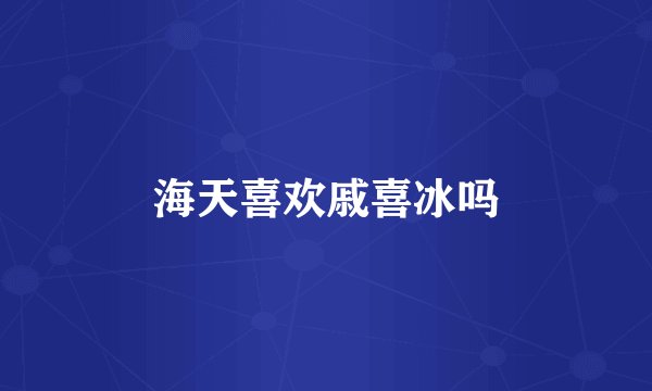 海天喜欢戚喜冰吗