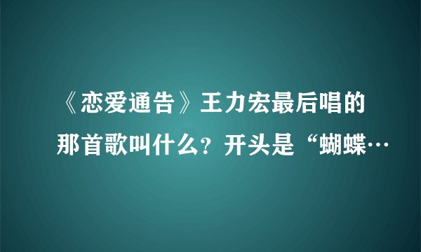 《恋爱通告》王力宏最后唱的那首歌叫什么？开头是“蝴蝶…